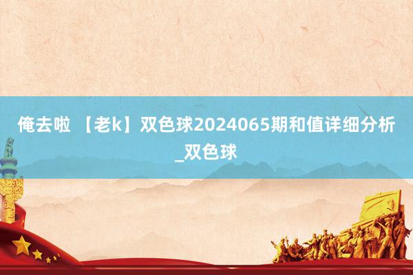 俺去啦 【老k】双色球2024065期和值详细分析_双色球