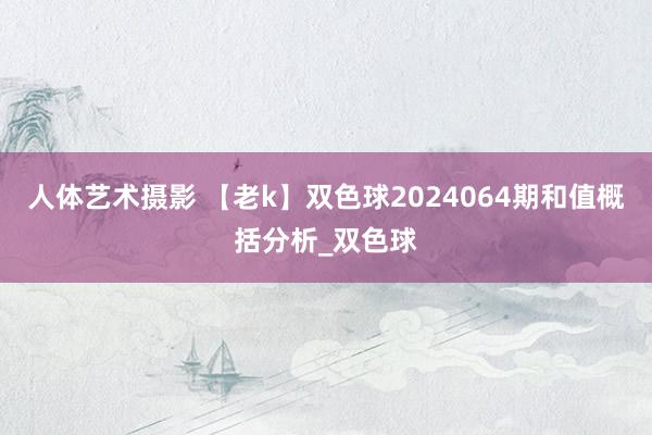 人体艺术摄影 【老k】双色球2024064期和值概括分析_双色球