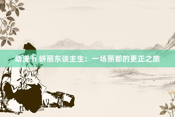 动漫 h 妍丽东谈主生：一场丽都的更正之旅