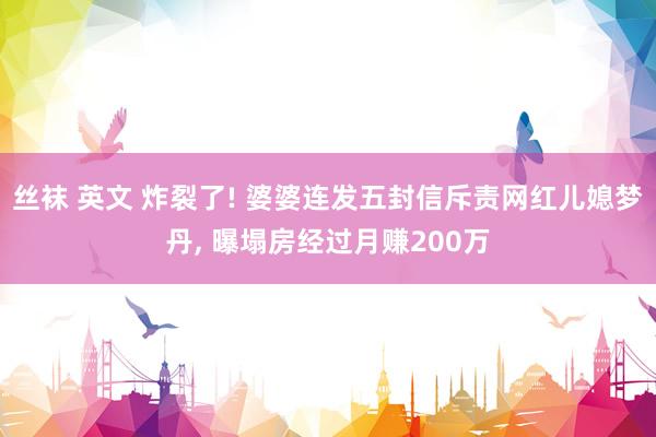 丝袜 英文 炸裂了! 婆婆连发五封信斥责网红儿媳梦丹, 曝塌房经过月赚200万