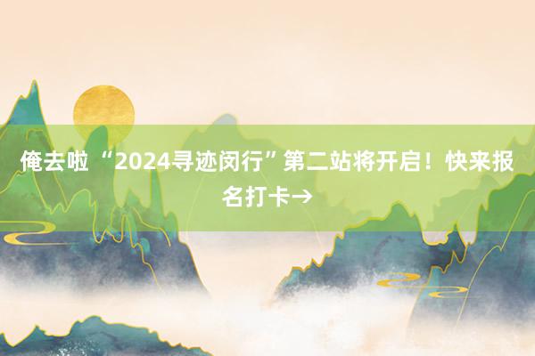 俺去啦 “2024寻迹闵行”第二站将开启！快来报名打卡→