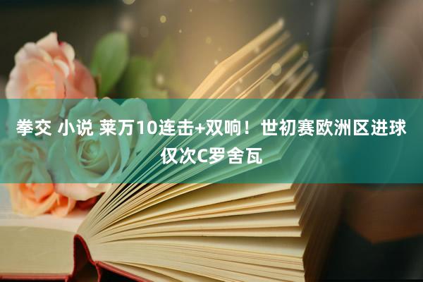 拳交 小说 莱万10连击+双响！世初赛欧洲区进球仅次C罗舍瓦