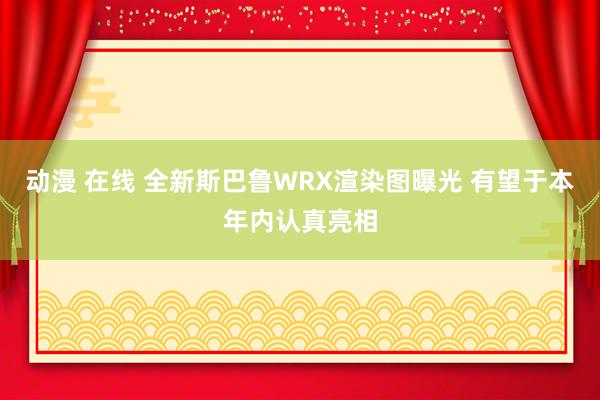 动漫 在线 全新斯巴鲁WRX渲染图曝光 有望于本年内认真亮相