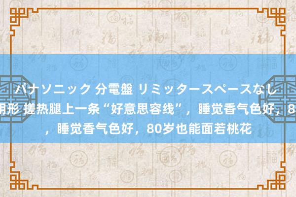 パナソニック 分電盤 リミッタースペースなし 露出・半埋込両用形 搓热腿上一条“好意思容线”，睡觉香气色好，80岁也能面若桃花