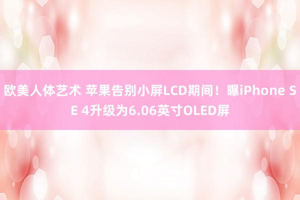 欧美人体艺术 苹果告别小屏LCD期间！曝iPhone SE 4升级为6.06英寸OLED屏