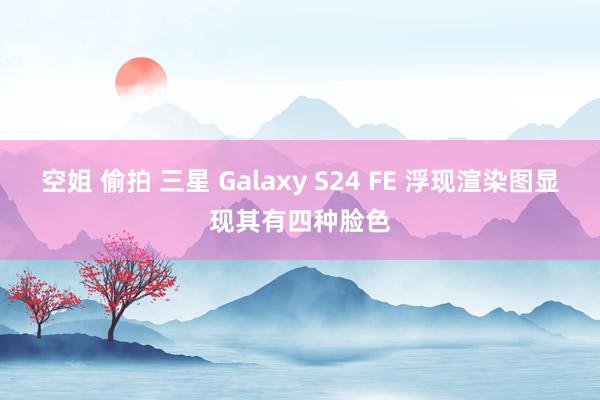 空姐 偷拍 三星 Galaxy S24 FE 浮现渲染图显现其有四种脸色