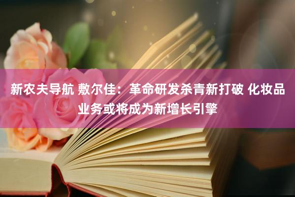 新农夫导航 敷尔佳：革命研发杀青新打破 化妆品业务或将成为新增长引擎