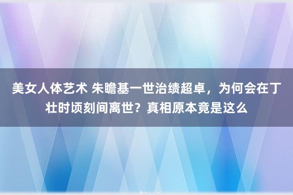 美女人体艺术 朱瞻基一世治绩超卓，为何会在丁壮时顷刻间离世？真相原本竟是这么