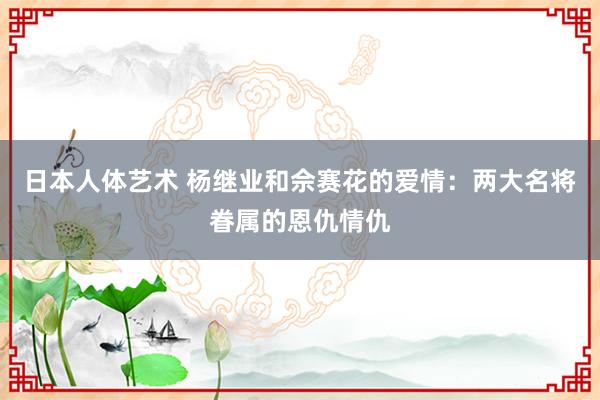 日本人体艺术 杨继业和佘赛花的爱情：两大名将眷属的恩仇情仇