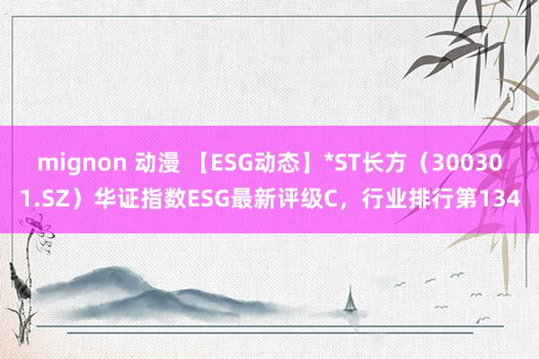 mignon 动漫 【ESG动态】*ST长方（300301.SZ）华证指数ESG最新评级C，行业排行第134