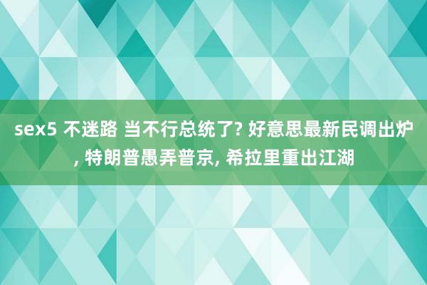 sex5 不迷路 当不行总统了? 好意思最新民调出炉， 特朗普愚弄普京， 希拉里重出江湖