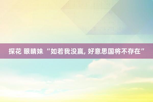 探花 眼睛妹 “如若我没赢, 好意思国将不存在”