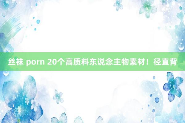 丝袜 porn 20个高质料东说念主物素材！径直背