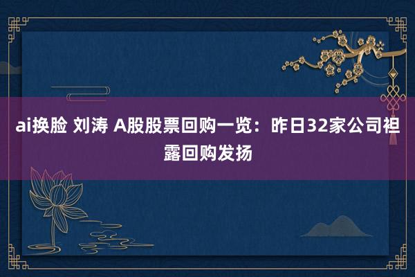 ai换脸 刘涛 A股股票回购一览：昨日32家公司袒露回购发扬