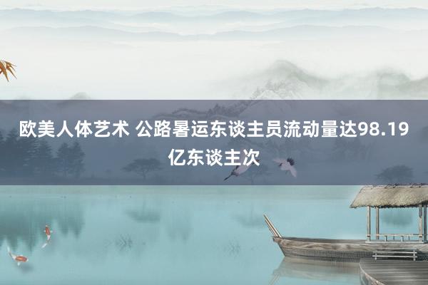 欧美人体艺术 公路暑运东谈主员流动量达98.19亿东谈主次