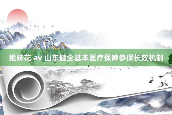 姐妹花 av 山东健全基本医疗保障参保长效机制