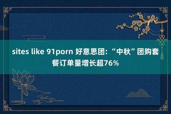 sites like 91porn 好意思团: “中秋”团购套餐订单量增长超76%