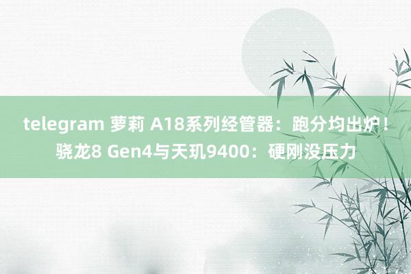 telegram 萝莉 A18系列经管器：跑分均出炉！骁龙8 Gen4与天玑9400：硬刚没压力