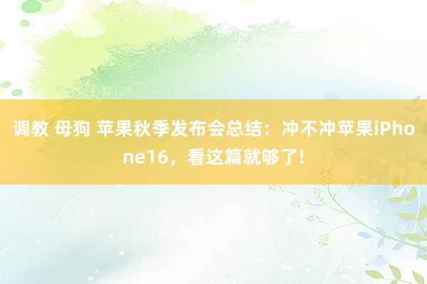 调教 母狗 苹果秋季发布会总结：冲不冲苹果iPhone16，看这篇就够了!