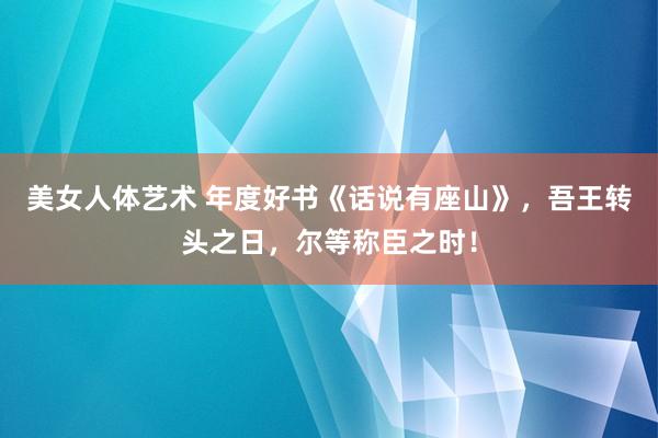 美女人体艺术 年度好书《话说有座山》，吾王转头之日，尔等称臣之时！