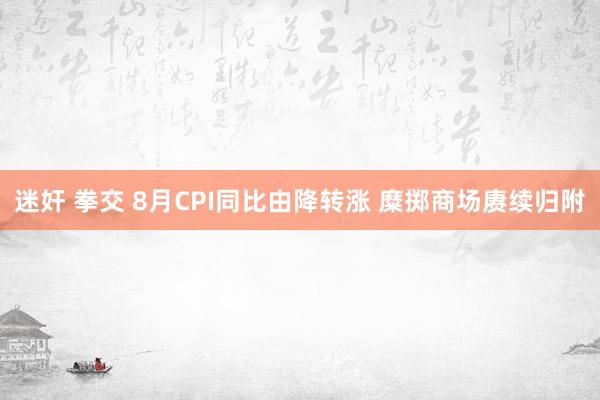 迷奸 拳交 8月CPI同比由降转涨 糜掷商场赓续归附