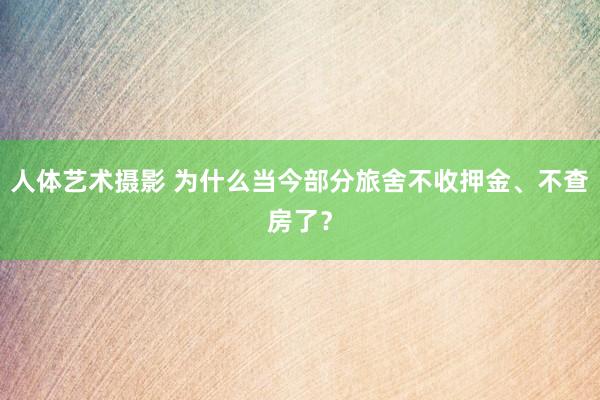 人体艺术摄影 为什么当今部分旅舍不收押金、不查房了？