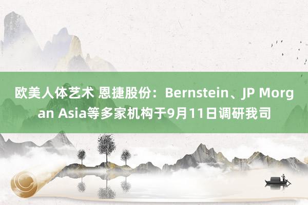 欧美人体艺术 恩捷股份：Bernstein、JP Morgan Asia等多家机构于9月11日调研我司