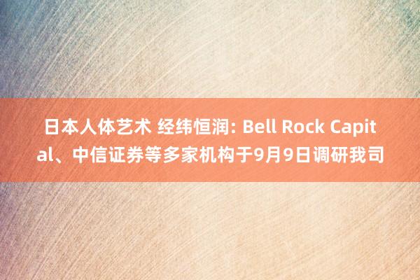 日本人体艺术 经纬恒润: Bell Rock Capital、中信证券等多家机构于9月9日调研我司