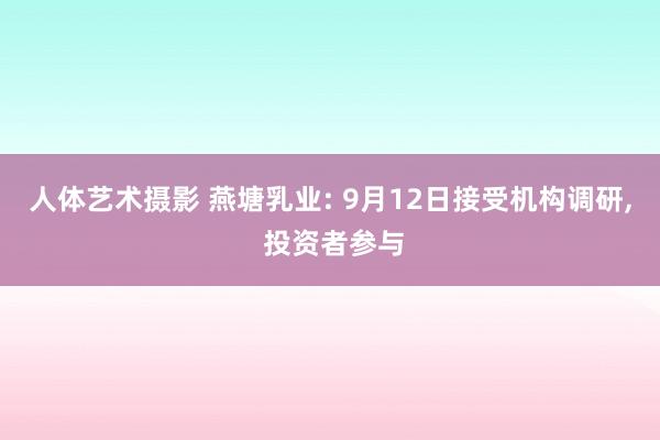 人体艺术摄影 燕塘乳业: 9月12日接受机构调研, 投资者参与