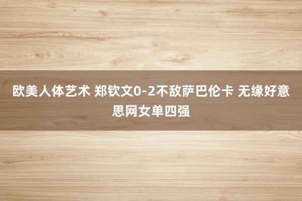 欧美人体艺术 郑钦文0-2不敌萨巴伦卡 无缘好意思网女单四强