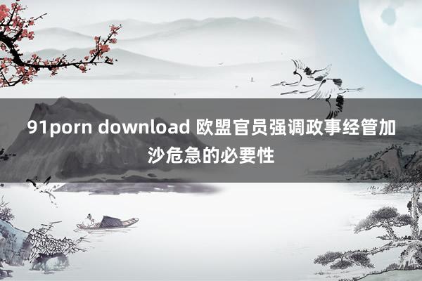 91porn download 欧盟官员强调政事经管加沙危急的必要性