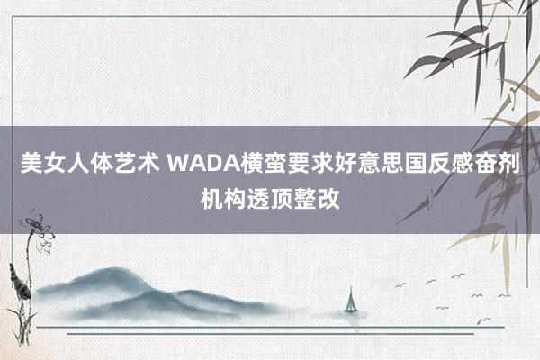 美女人体艺术 WADA横蛮要求好意思国反感奋剂机构透顶整改