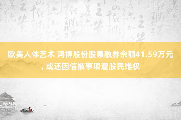 欧美人体艺术 鸿博股份股票融券余额41.59万元, 或还因信披事项遭股民维权