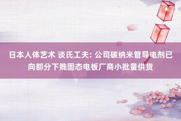 日本人体艺术 谈氏工夫: 公司碳纳米管导电剂已向部分下贱固态电板厂商小批量供货