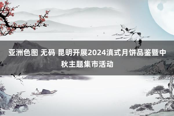 亚洲色图 无码 昆明开展2024滇式月饼品鉴暨中秋主题集市活动