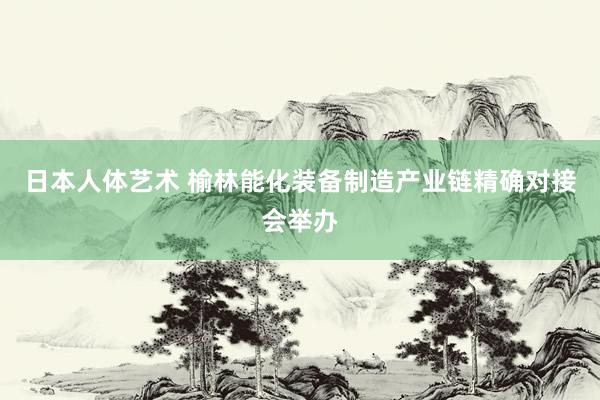 日本人体艺术 榆林能化装备制造产业链精确对接会举办