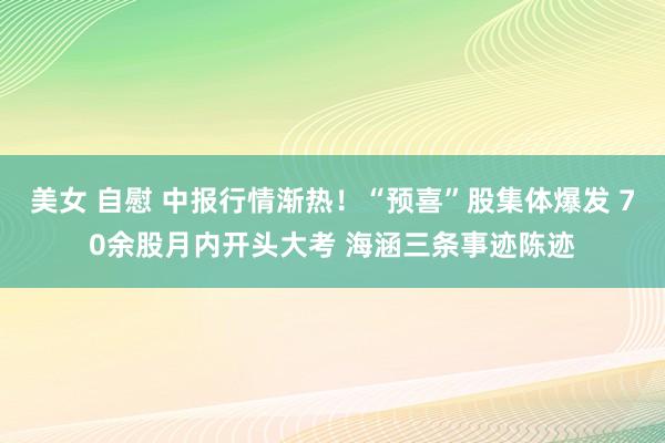 美女 自慰 中报行情渐热！“预喜”股集体爆发 70余股月内开头大考 海涵三条事迹陈迹