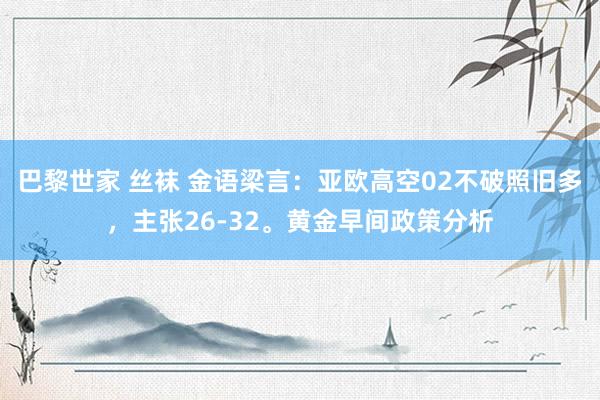 巴黎世家 丝袜 金语梁言：亚欧高空02不破照旧多，主张26-32。黄金早间政策分析