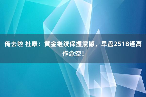 俺去啦 杜康：黄金继续保握震撼，早盘2518逢高作念空！