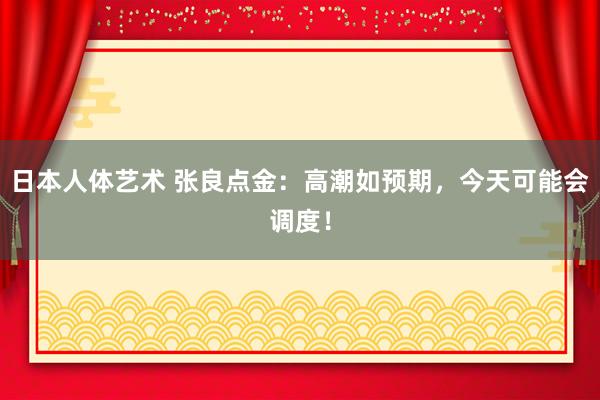 日本人体艺术 张良点金：高潮如预期，今天可能会调度！