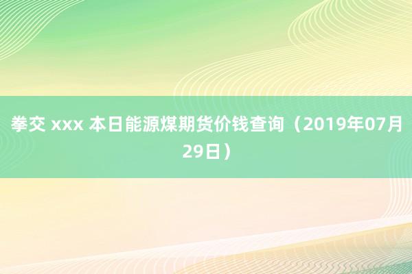 拳交 xxx 本日能源煤期货价钱查询（2019年07月29日）