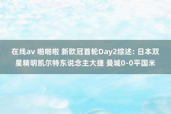 在线av 啪啪啦 新欧冠首轮Day2综述: 日本双星精明凯尔特东说念主大捷 曼城0-0平国米