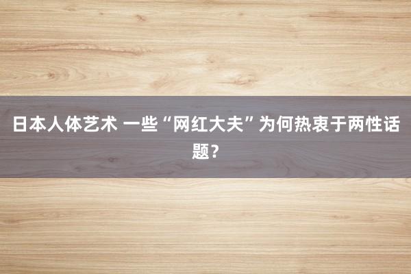 日本人体艺术 一些“网红大夫”为何热衷于两性话题？