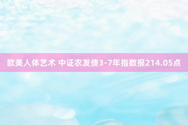 欧美人体艺术 中证农发债3-7年指数报214.05点