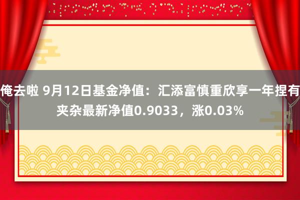 俺去啦 9月12日基金净值：汇添富慎重欣享一年捏有夹杂最新净值0.9033，涨0.03%