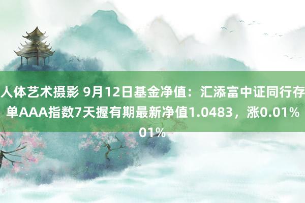 人体艺术摄影 9月12日基金净值：汇添富中证同行存单AAA指数7天握有期最新净值1.0483，涨0.01%