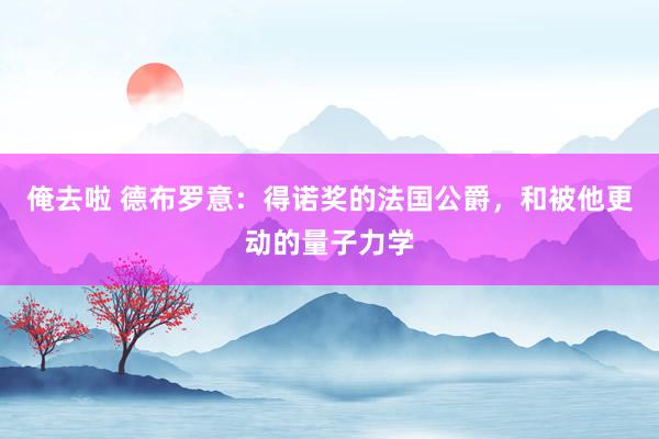 俺去啦 德布罗意：得诺奖的法国公爵，和被他更动的量子力学