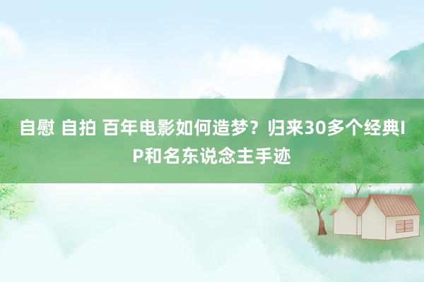 自慰 自拍 百年电影如何造梦？归来30多个经典IP和名东说念主手迹