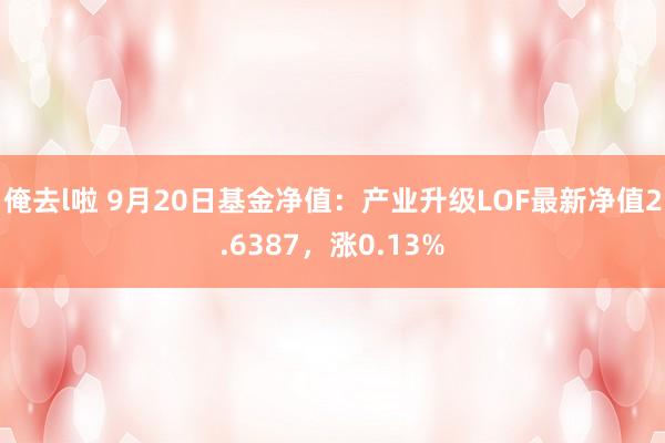 俺去l啦 9月20日基金净值：产业升级LOF最新净值2.6387，涨0.13%