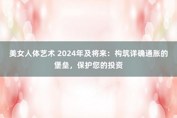 美女人体艺术 2024年及将来：构筑详确通胀的堡垒，保护您的投资